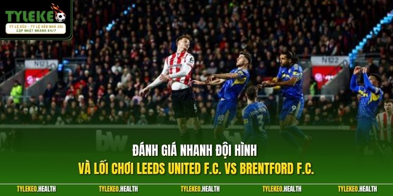 Đánh giá nhanh đội hình và lối chơi Leeds United F.C. vs Brentford F.C.