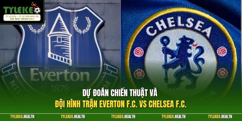 Dự đoán chiến thuật và đội hình trận Everton F.C. vs Chelsea F.C.