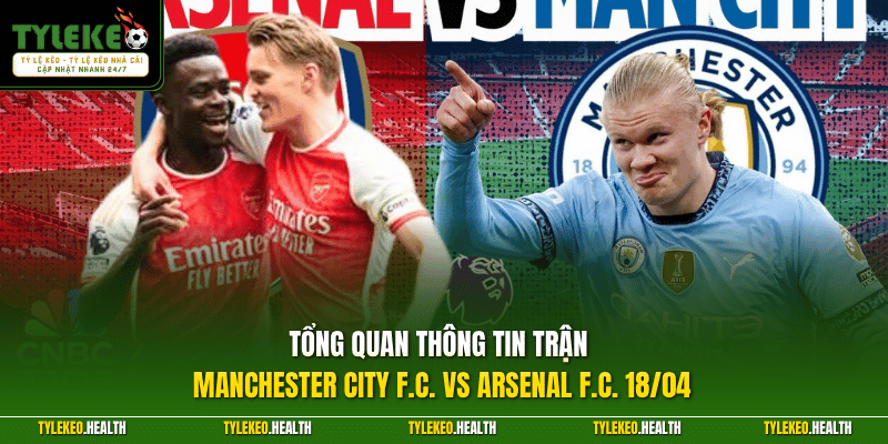 Tổng quan thông tin trận Manchester City F.C. vs Arsenal F.C. 18/04