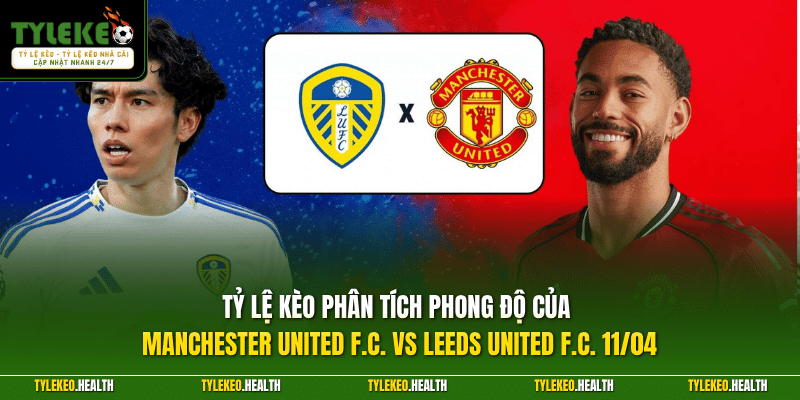 Tỷ Lệ Kèo phân tích phong độ của Manchester United F.C. vs Leeds United F.C. 11/04 